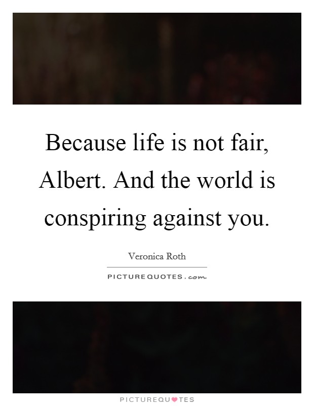 Because life is not fair, Albert. And the world is conspiring against you Picture Quote #1