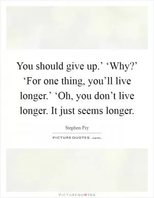You should give up.’ ‘Why?’ ‘For one thing, you’ll live longer.’ ‘Oh, you don’t live longer. It just seems longer Picture Quote #1