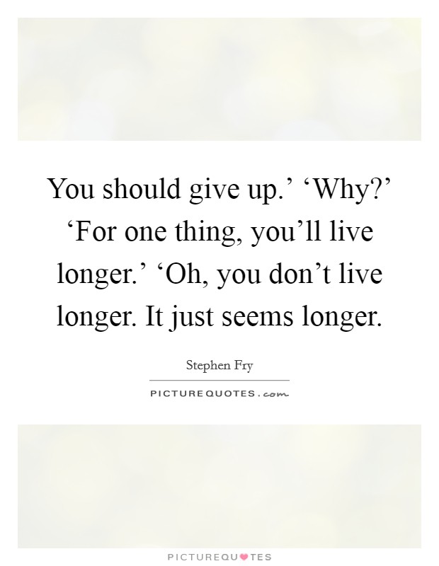 You should give up.' ‘Why?' ‘For one thing, you'll live longer.' ‘Oh, you don't live longer. It just seems longer Picture Quote #1