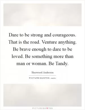 Dare to be strong and courageous. That is the road. Venture anything. Be brave enough to dare to be loved. Be something more than man or woman. Be Tandy Picture Quote #1