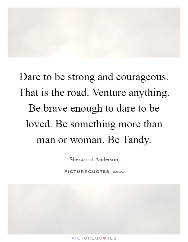Dare to be strong and courageous. That is the road. Venture anything. Be brave enough to dare to be loved. Be something more than man or woman. Be Tandy Picture Quote #1