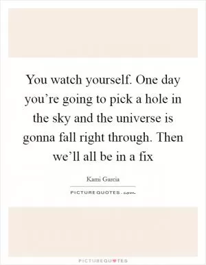 You watch yourself. One day you’re going to pick a hole in the sky and the universe is gonna fall right through. Then we’ll all be in a fix Picture Quote #1