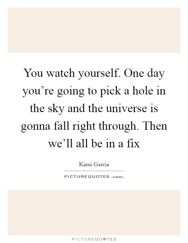 You watch yourself. One day you're going to pick a hole in the sky and the universe is gonna fall right through. Then we'll all be in a fix Picture Quote #1