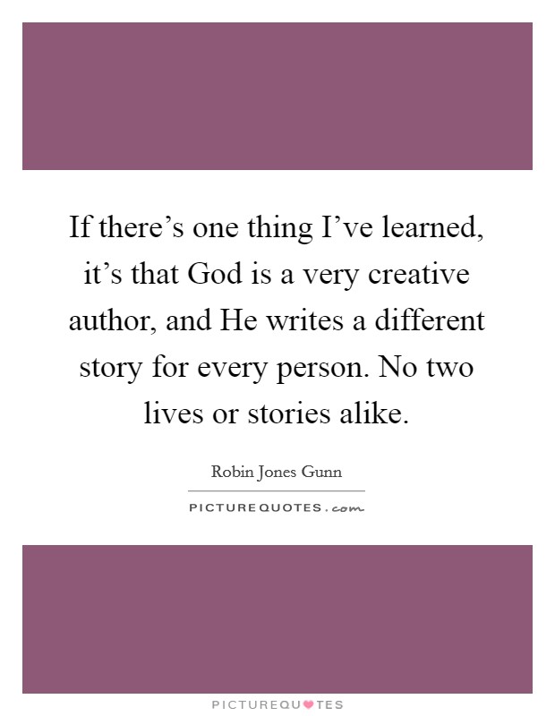 If there's one thing I've learned, it's that God is a very creative author, and He writes a different story for every person. No two lives or stories alike Picture Quote #1