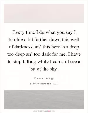 Every time I do what you say I tumble a bit farther down this well of darkness, an’ this here is a drop too deep an’ too dark for me. I have to stop falling while I can still see a bit of the sky Picture Quote #1