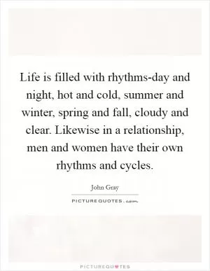 Life is filled with rhythms-day and night, hot and cold, summer and winter, spring and fall, cloudy and clear. Likewise in a relationship, men and women have their own rhythms and cycles Picture Quote #1