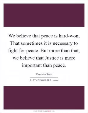 We believe that peace is hard-won, That sometimes it is necessary to fight for peace. But more than that, we believe that Justice is more important than peace Picture Quote #1