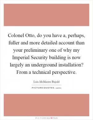Colonel Otto, do you have a, perhaps, fuller and more detailed account than your preliminary one of why my Imperial Security building is now largely an underground installation? From a technical perspective Picture Quote #1