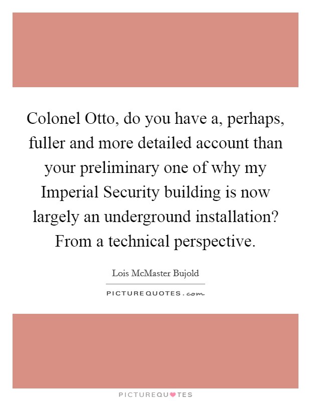 Colonel Otto, do you have a, perhaps, fuller and more detailed account than your preliminary one of why my Imperial Security building is now largely an underground installation? From a technical perspective Picture Quote #1