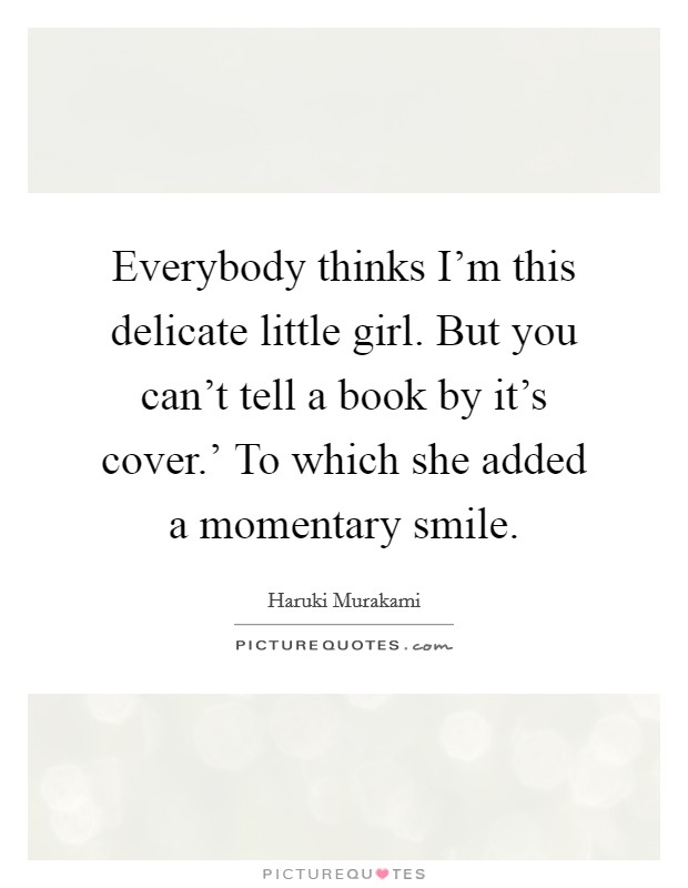 Everybody thinks I'm this delicate little girl. But you can't tell a book by it's cover.' To which she added a momentary smile Picture Quote #1