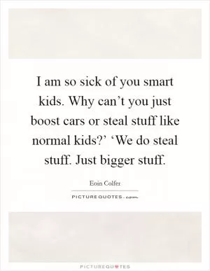 I am so sick of you smart kids. Why can’t you just boost cars or steal stuff like normal kids?’ ‘We do steal stuff. Just bigger stuff Picture Quote #1