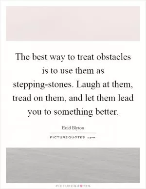 The best way to treat obstacles is to use them as stepping-stones. Laugh at them, tread on them, and let them lead you to something better Picture Quote #1