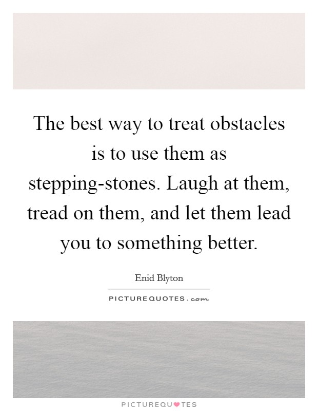 The best way to treat obstacles is to use them as stepping-stones. Laugh at them, tread on them, and let them lead you to something better Picture Quote #1