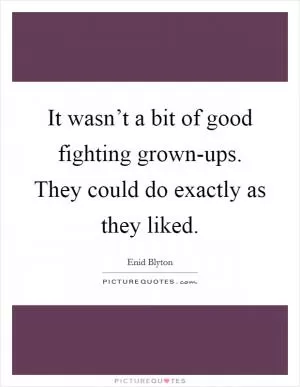 It wasn’t a bit of good fighting grown-ups. They could do exactly as they liked Picture Quote #1