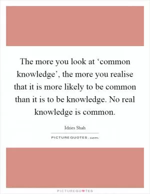 The more you look at ‘common knowledge’, the more you realise that it is more likely to be common than it is to be knowledge. No real knowledge is common Picture Quote #1