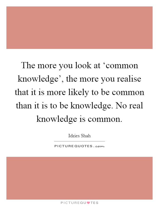 The more you look at ‘common knowledge', the more you realise that it is more likely to be common than it is to be knowledge. No real knowledge is common Picture Quote #1