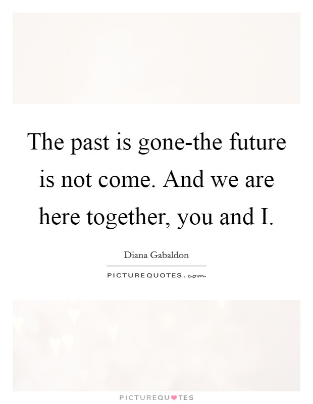 The past is gone-the future is not come. And we are here together, you and I Picture Quote #1