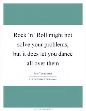Rock ‘n’ Roll might not solve your problems, but it does let you dance all over them Picture Quote #1