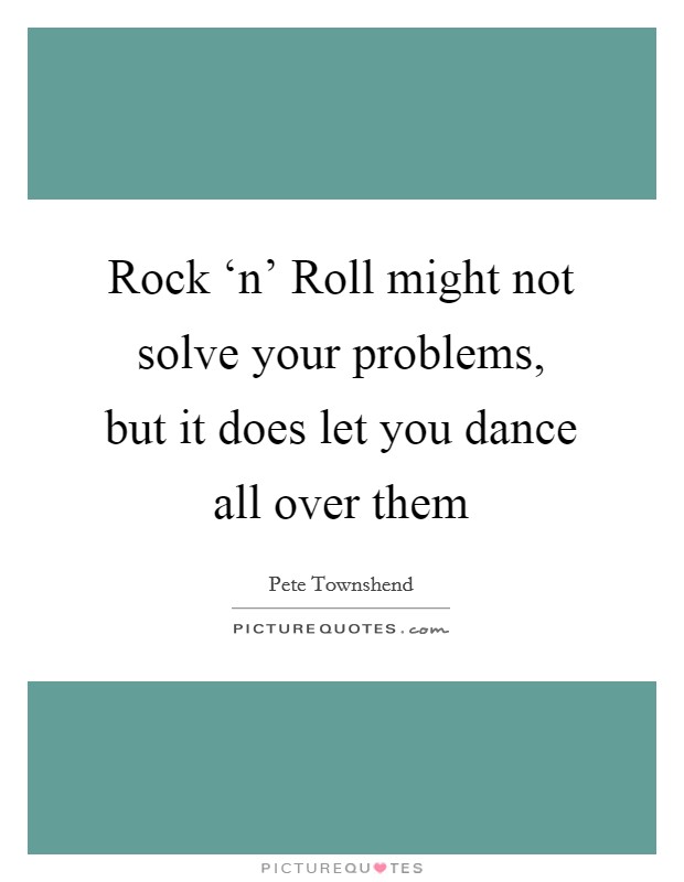 Rock ‘n' Roll might not solve your problems, but it does let you dance all over them Picture Quote #1