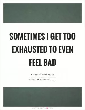 Sometimes I get too exhausted to even feel bad Picture Quote #1