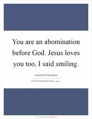You are an abomination before God. Jesus loves you too, I said smiling Picture Quote #1