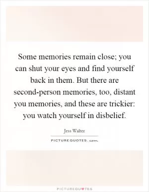 Some memories remain close; you can shut your eyes and find yourself back in them. But there are second-person memories, too, distant you memories, and these are trickier: you watch yourself in disbelief Picture Quote #1