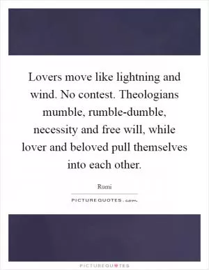 Lovers move like lightning and wind. No contest. Theologians mumble, rumble-dumble, necessity and free will, while lover and beloved pull themselves into each other Picture Quote #1