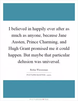I believed in happily ever after as much as anyone, because Jane Austen, Prince Charming, and Hugh Grant promised me it could happen. But maybe that particular delusion was universal Picture Quote #1