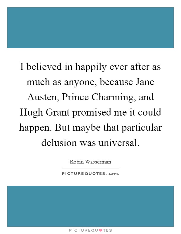I believed in happily ever after as much as anyone, because Jane Austen, Prince Charming, and Hugh Grant promised me it could happen. But maybe that particular delusion was universal Picture Quote #1