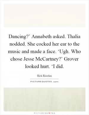 Dancing?’ Annabeth asked. Thalia nodded. She cocked her ear to the music and made a face. ‘Ugh. Who chose Jesse McCartney?’ Grover looked hurt. ‘I did Picture Quote #1