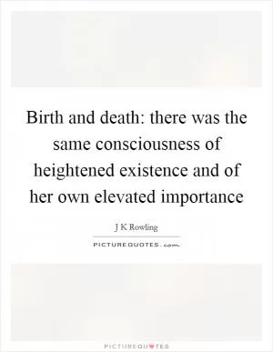 Birth and death: there was the same consciousness of heightened existence and of her own elevated importance Picture Quote #1