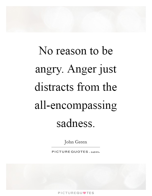 No reason to be angry. Anger just distracts from the all-encompassing sadness Picture Quote #1