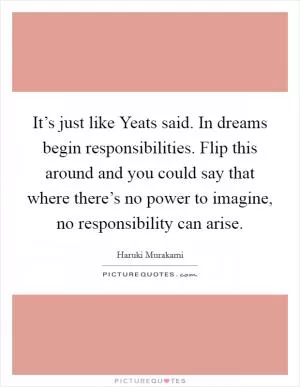 It’s just like Yeats said. In dreams begin responsibilities. Flip this around and you could say that where there’s no power to imagine, no responsibility can arise Picture Quote #1