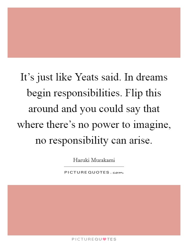 It's just like Yeats said. In dreams begin responsibilities. Flip this around and you could say that where there's no power to imagine, no responsibility can arise Picture Quote #1