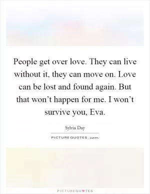 People get over love. They can live without it, they can move on. Love can be lost and found again. But that won’t happen for me. I won’t survive you, Eva Picture Quote #1