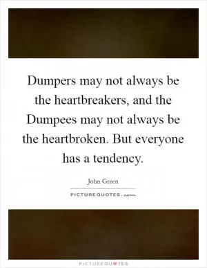 Dumpers may not always be the heartbreakers, and the Dumpees may not always be the heartbroken. But everyone has a tendency Picture Quote #1