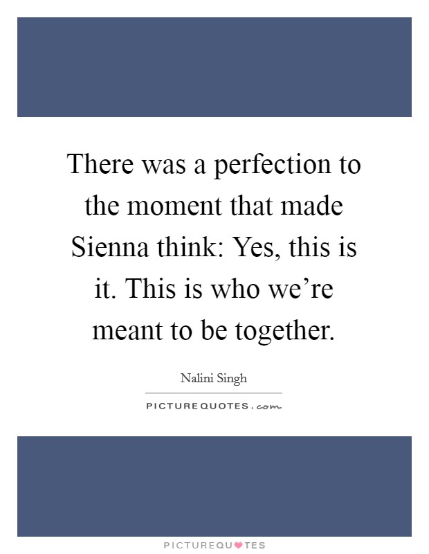 There was a perfection to the moment that made Sienna think: Yes, this is it. This is who we're meant to be together Picture Quote #1