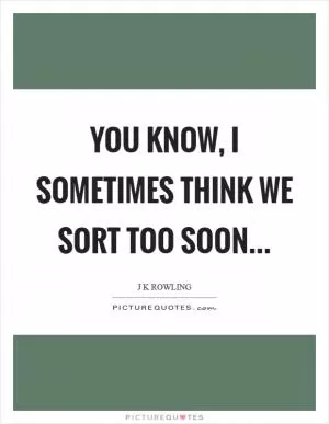 You know, I sometimes think we Sort too soon Picture Quote #1