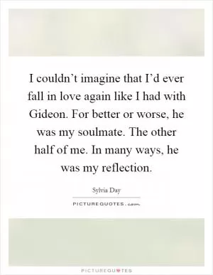 I couldn’t imagine that I’d ever fall in love again like I had with Gideon. For better or worse, he was my soulmate. The other half of me. In many ways, he was my reflection Picture Quote #1