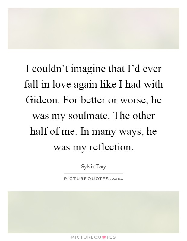 I couldn't imagine that I'd ever fall in love again like I had with Gideon. For better or worse, he was my soulmate. The other half of me. In many ways, he was my reflection Picture Quote #1