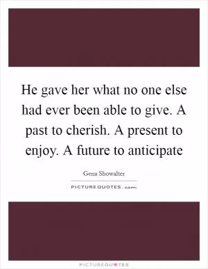 He gave her what no one else had ever been able to give. A past to cherish. A present to enjoy. A future to anticipate Picture Quote #1