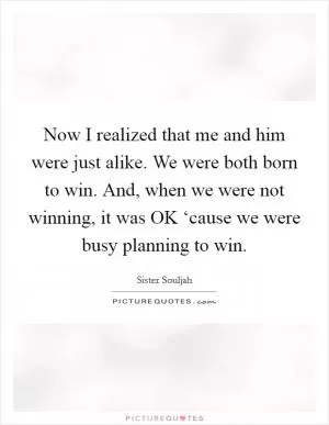 Now I realized that me and him were just alike. We were both born to win. And, when we were not winning, it was OK ‘cause we were busy planning to win Picture Quote #1