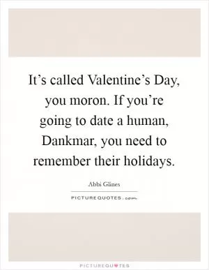 It’s called Valentine’s Day, you moron. If you’re going to date a human, Dankmar, you need to remember their holidays Picture Quote #1