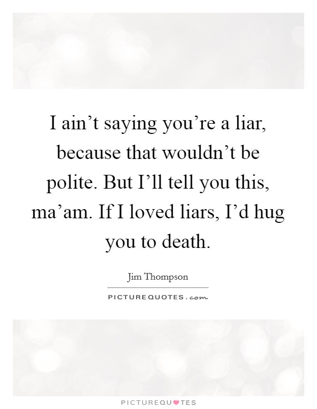 I ain't saying you're a liar, because that wouldn't be polite. But I'll tell you this, ma'am. If I loved liars, I'd hug you to death Picture Quote #1