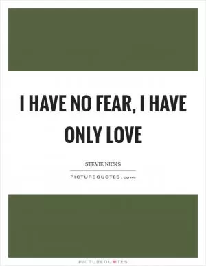 I have no fear, I have only love Picture Quote #1