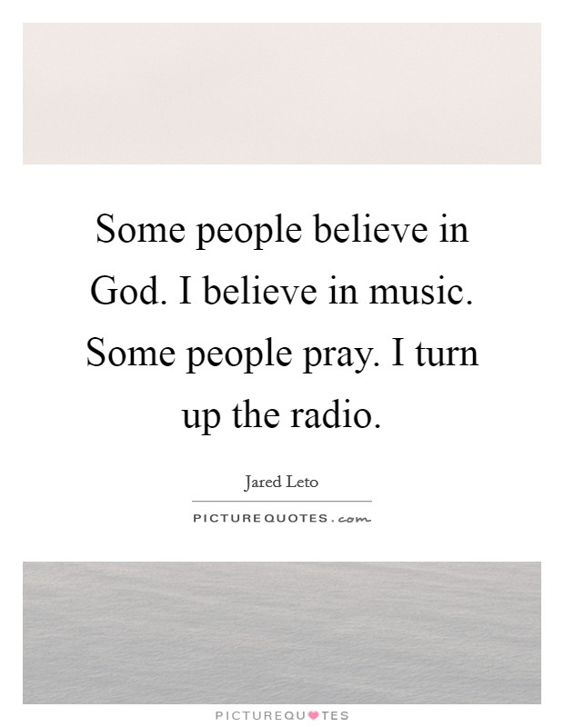 Some people believe in God. I believe in music. Some people pray. I turn up the radio Picture Quote #1