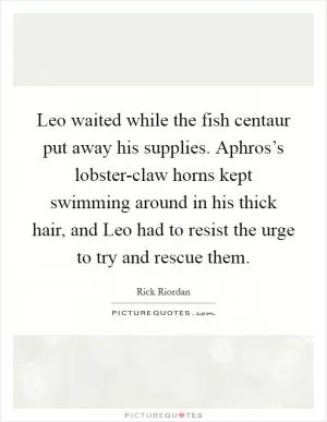 Leo waited while the fish centaur put away his supplies. Aphros’s lobster-claw horns kept swimming around in his thick hair, and Leo had to resist the urge to try and rescue them Picture Quote #1