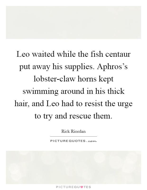 Leo waited while the fish centaur put away his supplies. Aphros's lobster-claw horns kept swimming around in his thick hair, and Leo had to resist the urge to try and rescue them Picture Quote #1