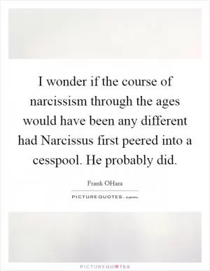 I wonder if the course of narcissism through the ages would have been any different had Narcissus first peered into a cesspool. He probably did Picture Quote #1
