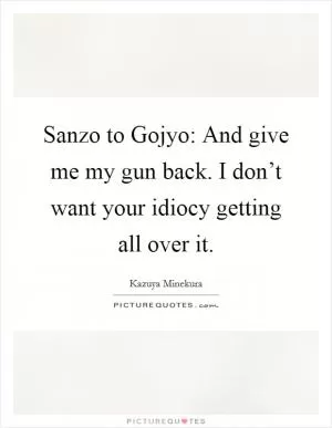 Sanzo to Gojyo: And give me my gun back. I don’t want your idiocy getting all over it Picture Quote #1